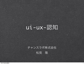 ui-ux-認知
チャンスラボ株式会社
松見 隆
113年7月26日金曜日
 