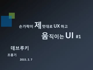 손가락이 제멋대로 UX 하고
움직이는 UI #1
데브루키
조홍기
2015. 2. 7
 