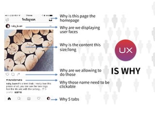 Why is this page the
homepage
Why are we displaying
user faces
Why is the content this
size/long
Why those name need to be
clickable
Why are we allowing to
do those
Why 5 tabs
UX
IS WHY
 
