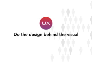 Do the design behind the visual
UX
 