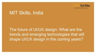 MIT Skills, India
The future of UI/UX design: What are the
trends and emerging technologies that will
shape UI/UX design in the coming years?
 