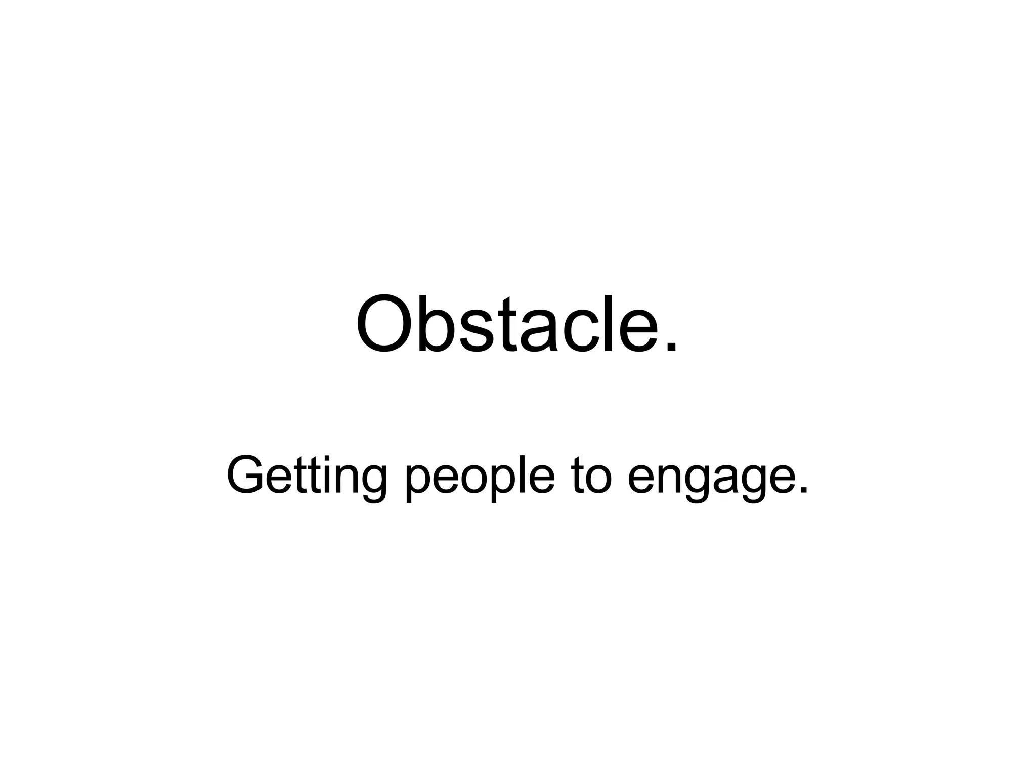 Obstacle. Getting people to engage. 