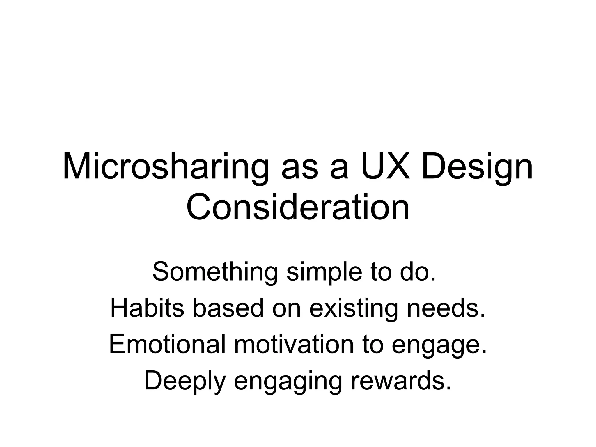 Microsharing as a UX Design Consideration Something simple to do.  Habits based on existing needs. Emotional motivation to engage. Deeply engaging rewards. 