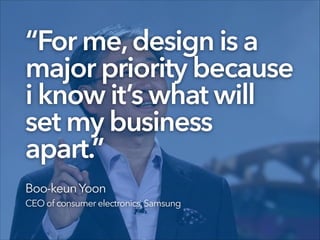 “For me,design is a
major priority because
i know it’s what will
set my business
apart.”
Boo-keunYoon
CEO of consumer electronics,Samsung
 