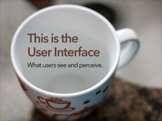 This isthe
UserInterface
Whatusersseeandperceive.
 
