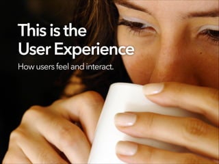 This isthe
UserExperience
How usersfeel andinteract.
 