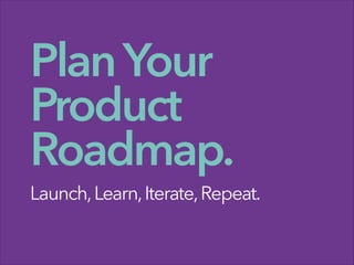 PlanYour
Product
Roadmap.
Launch,Learn,Iterate,Repeat.
 