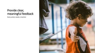 Provide clear,
meaningful feedback
Every action needs a reaction
 