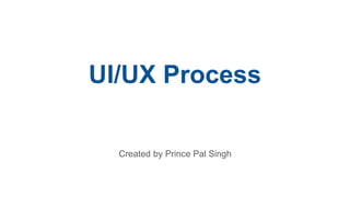UI/UX Process
Created by Prince Pal Singh
 
