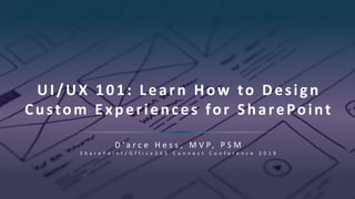 UI/UX 101: Learn How to Design
Custom Experiences for SharePoint
D ’ a r c e H e s s , M V P, P S M
S h a r e P o i n t / O f f i c e 3 6 5 C o n n e c t C o n f e r e n c e 2 0 1 9
 