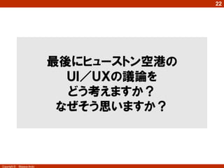 22

   わたしの体験ワークショップ
    自身がどんな利用体験をしているかに向き合うことで、
     “よい体験”を判断する“フィルター”を鍛えられる。
      2013年1月11日 DevLOVE「サービスデザインのエンジンとしての“わたしの体験”ワークショップ」




Copyright ©   Masaya Ando
 