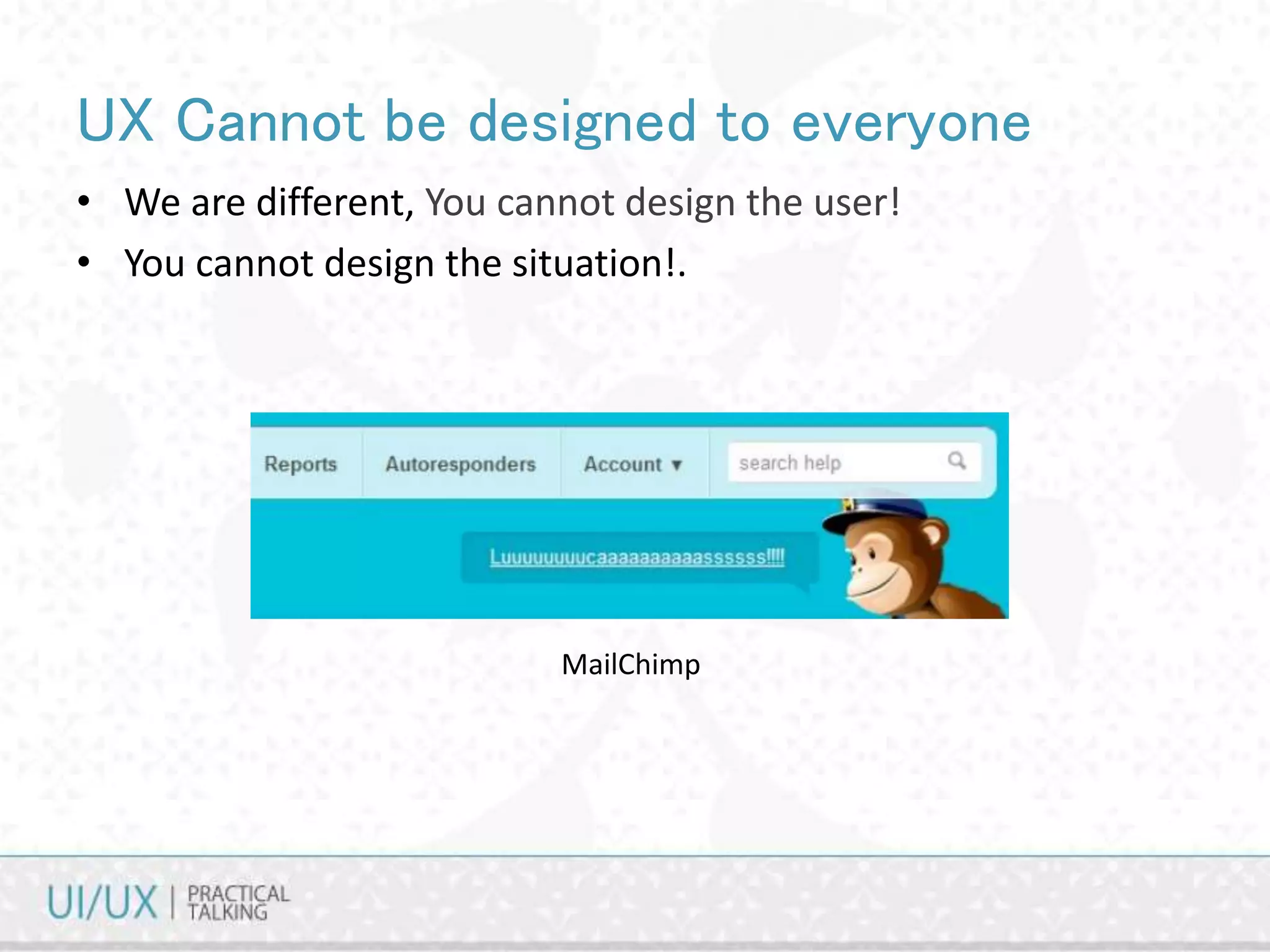 UX Cannot be designed to everyone
• We are different, You cannot design the user!
• You cannot design the situation!.
MailChimp
 