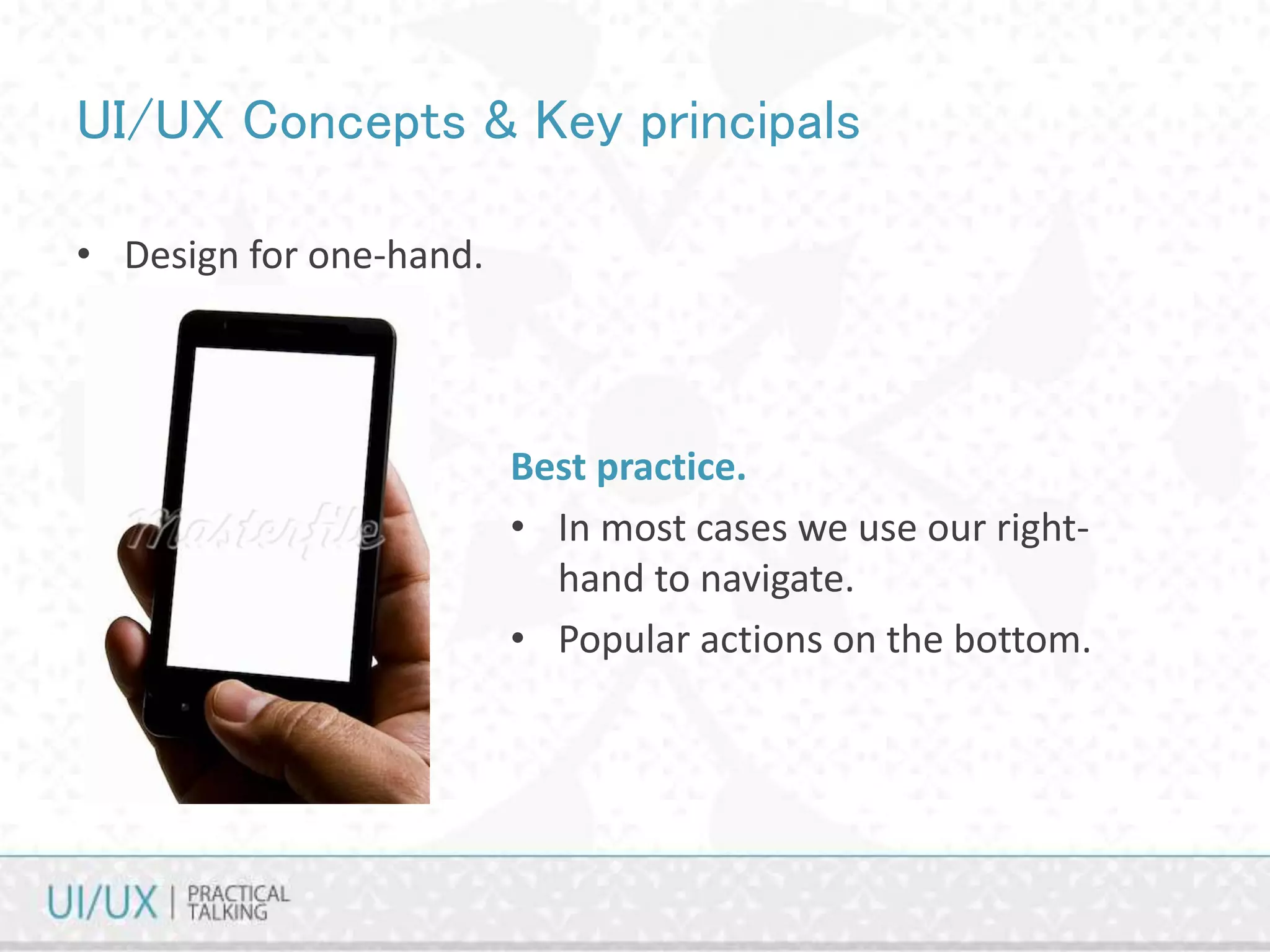UI/UX Concepts & Key principals
• Design for one-hand.
Best practice.
• In most cases we use our right-
hand to navigate.
• Popular actions on the bottom.
 