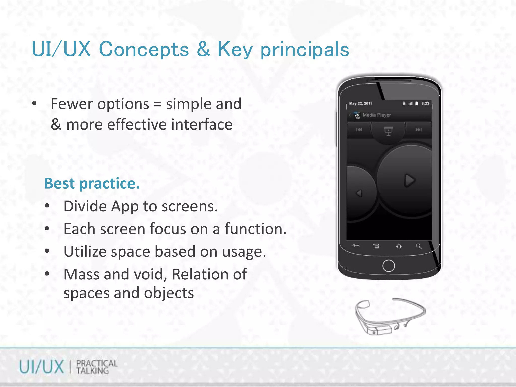 UI/UX Concepts & Key principals
• Fewer options = simple and
& more effective interface
Best practice.
• Divide App to screens.
• Each screen focus on a function.
• Utilize space based on usage.
• Mass and void, Relation of
spaces and objects
 