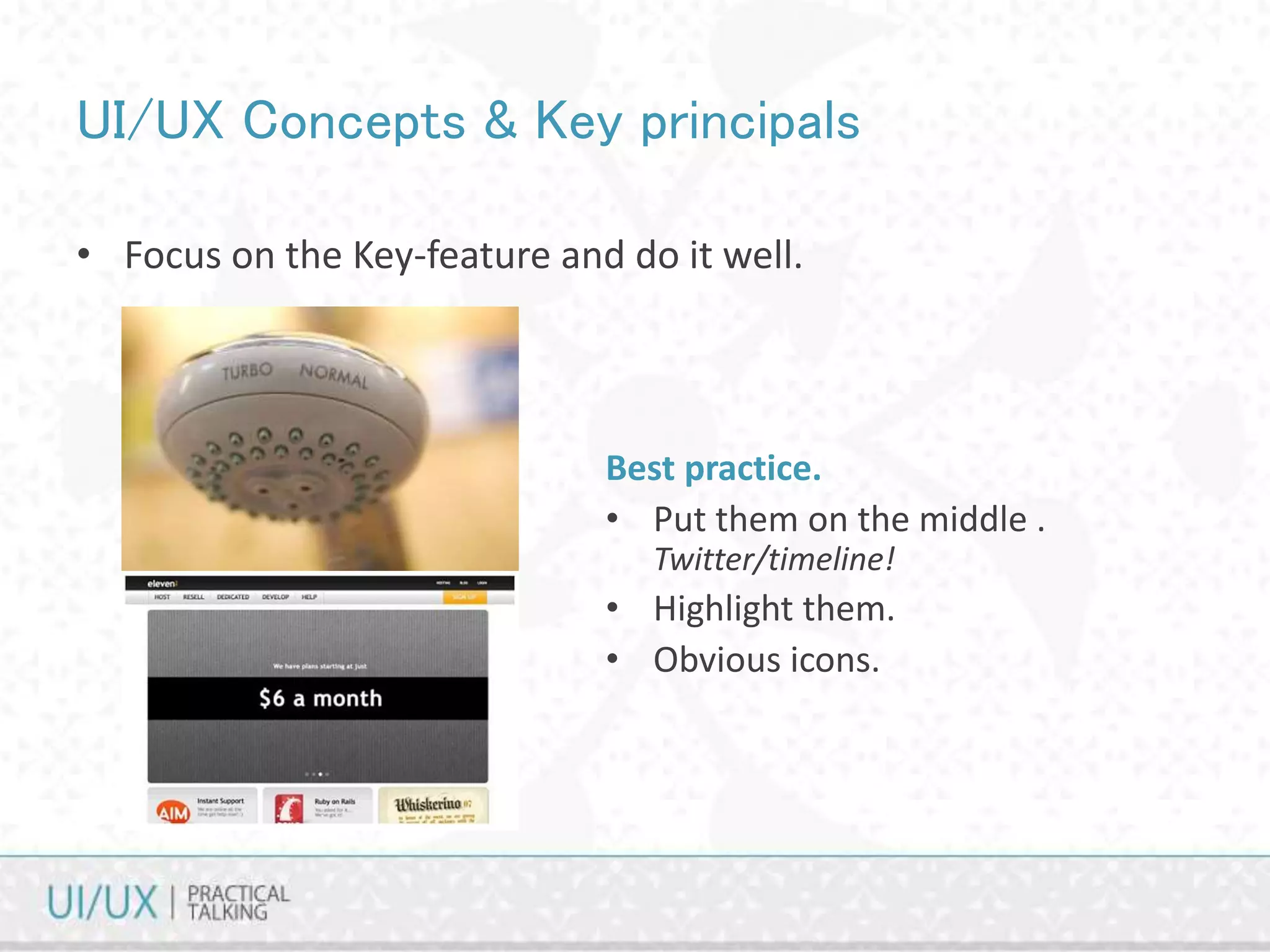 UI/UX Concepts & Key principals
• Focus on the Key-feature and do it well.
Best practice.
• Put them on the middle .
Twitter/timeline!
• Highlight them.
• Obvious icons.
 