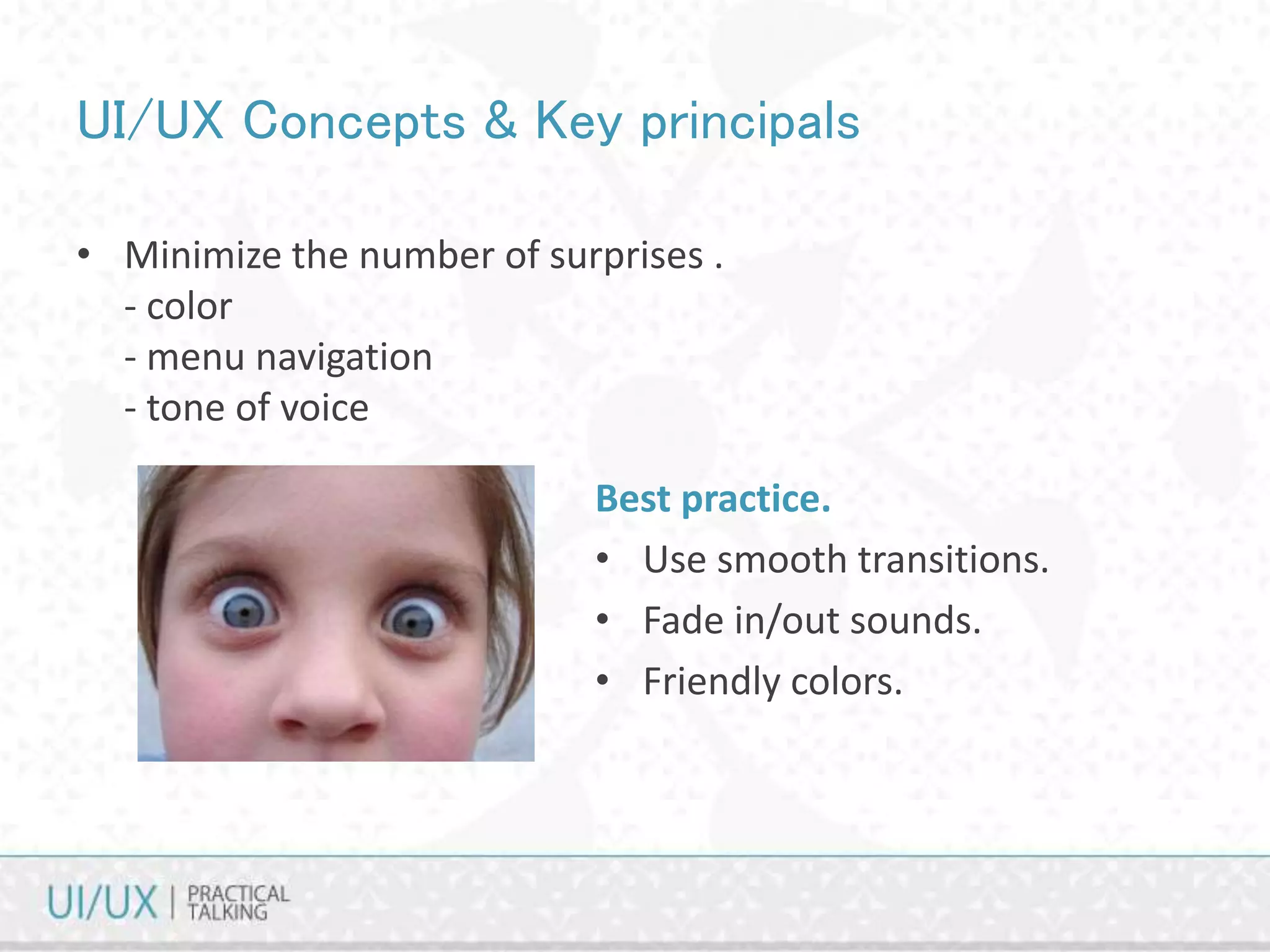 UI/UX Concepts & Key principals
• Minimize the number of surprises .
- color
- menu navigation
- tone of voice
Best practice.
• Use smooth transitions.
• Fade in/out sounds.
• Friendly colors.
 