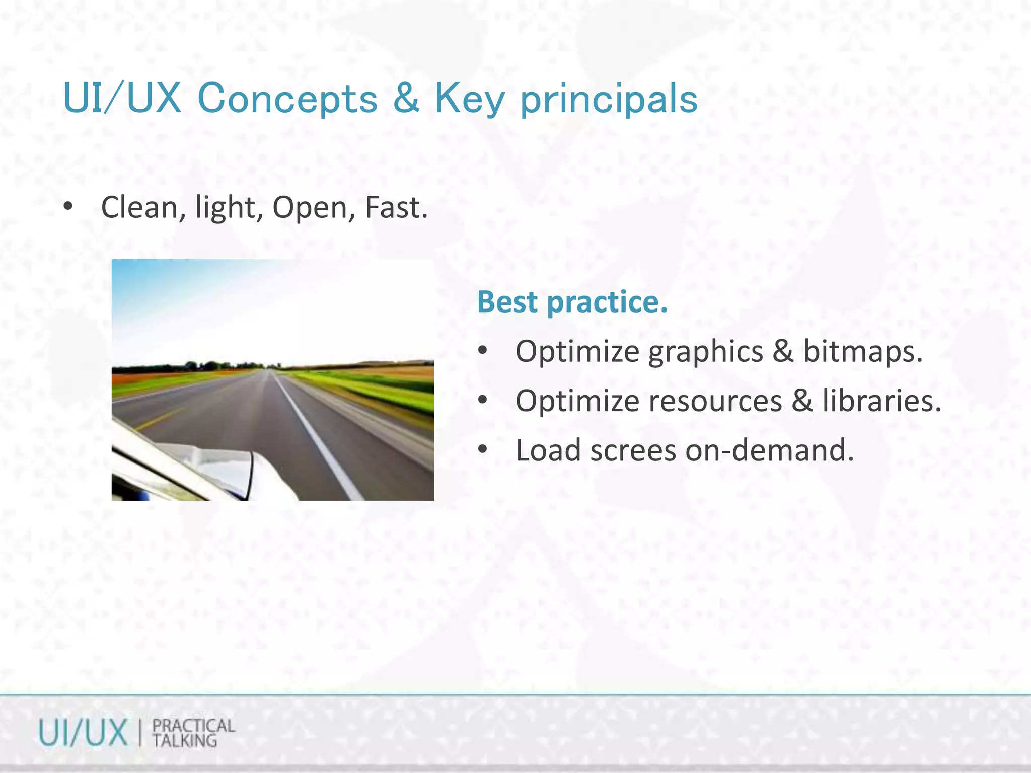 UI/UX Concepts & Key principals
• Clean, light, Open, Fast.
Best practice.
• Optimize graphics & bitmaps.
• Optimize resources & libraries.
• Load screes on-demand.
 
