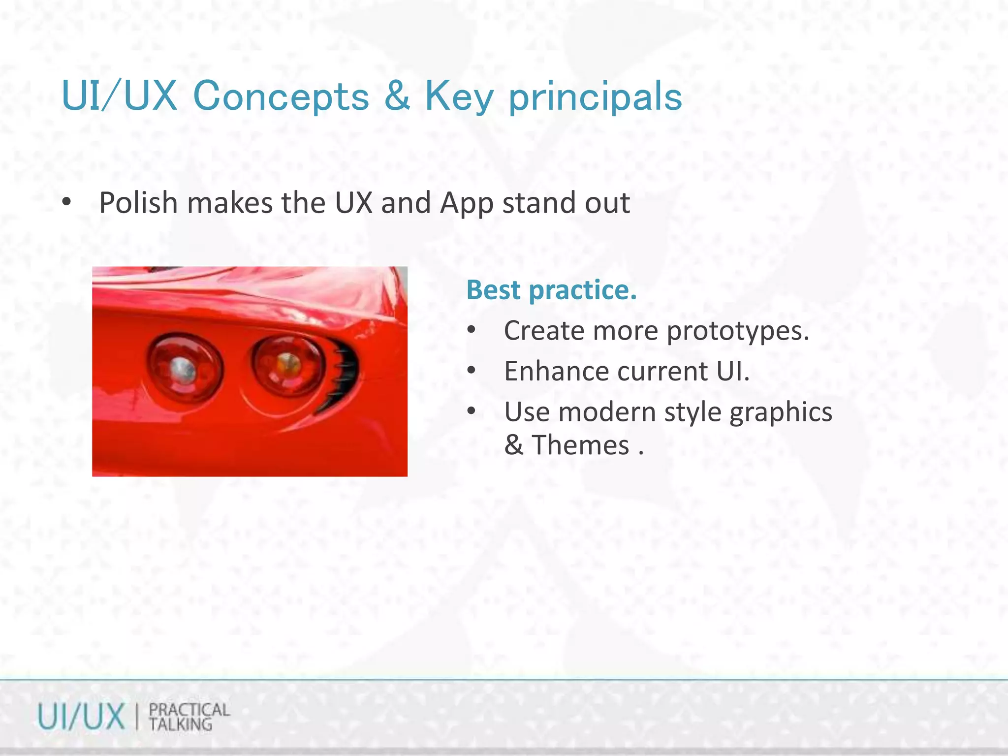 UI/UX Concepts & Key principals
• Polish makes the UX and App stand out
Best practice.
• Create more prototypes.
• Enhance current UI.
• Use modern style graphics
& Themes .
 