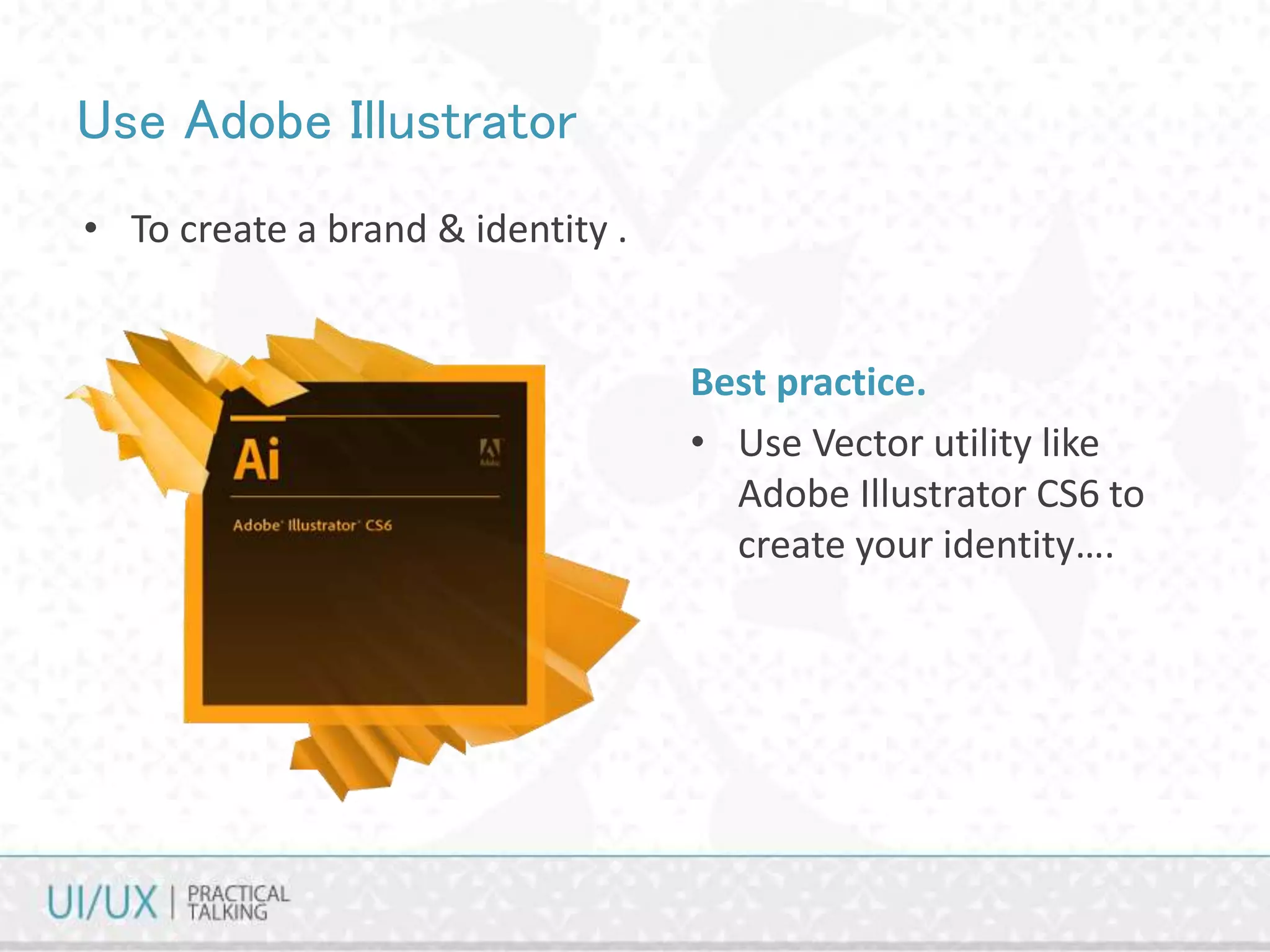 Use Adobe Illustrator
• To create a brand & identity .
Best practice.
• Use Vector utility like
Adobe Illustrator CS6 to
create your identity….
 