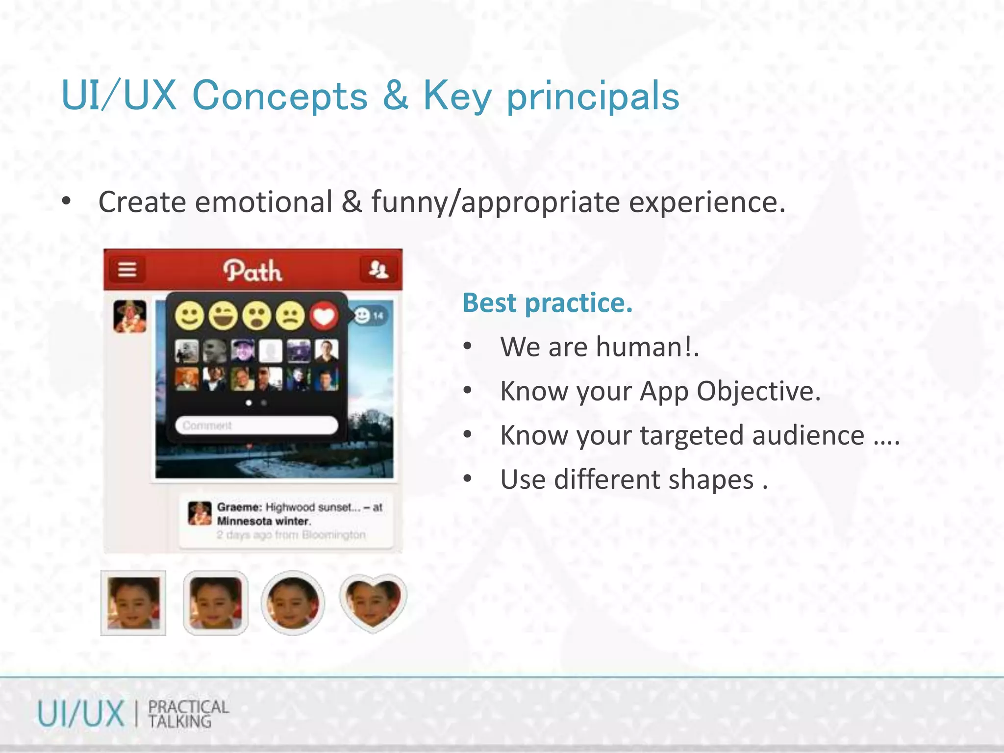 UI/UX Concepts & Key principals
• Create emotional & funny/appropriate experience.
Best practice.
• We are human!.
• Know your App Objective.
• Know your targeted audience ….
• Use different shapes .
 