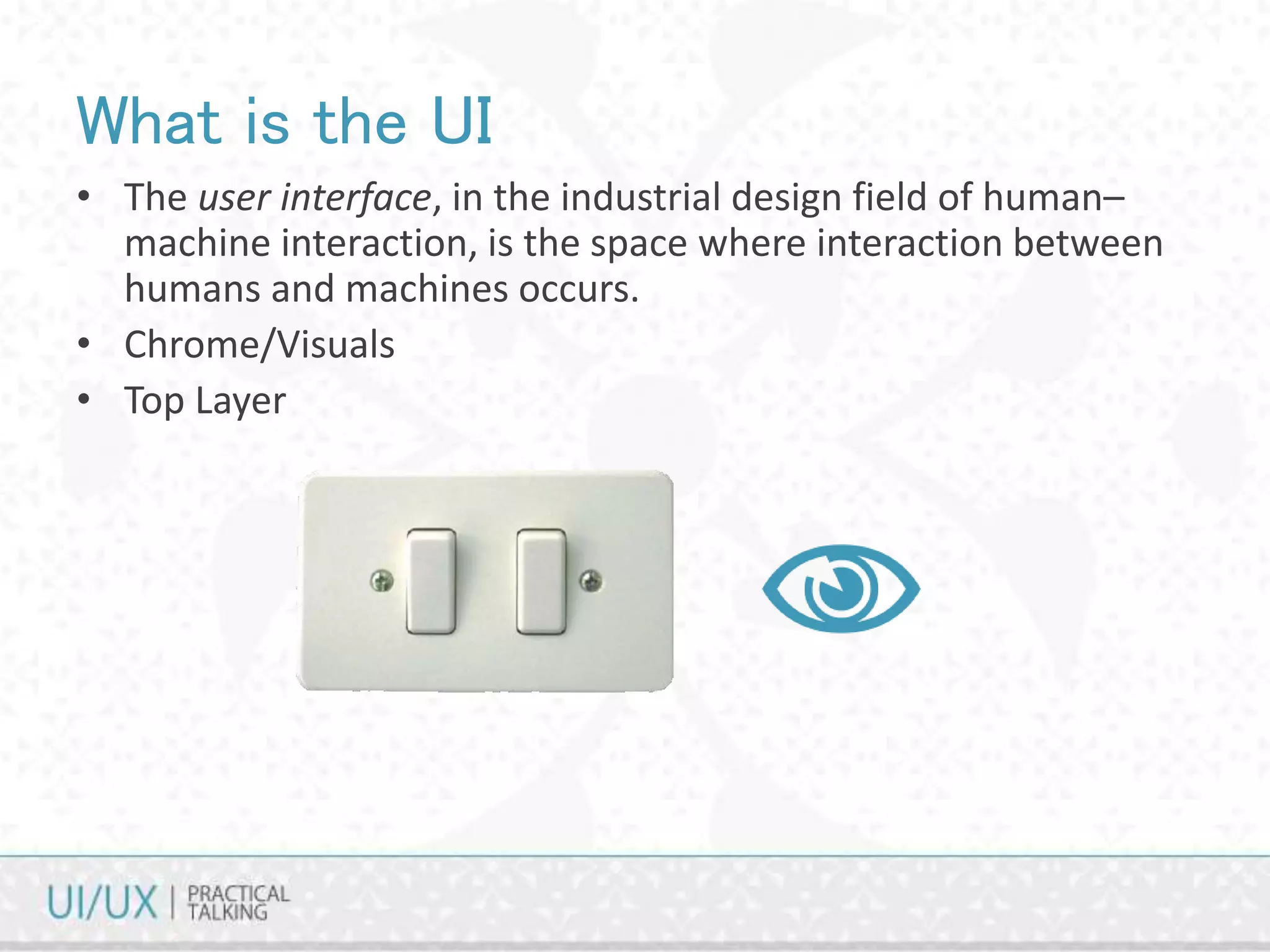 What is the UI
• The user interface, in the industrial design field of human–
machine interaction, is the space where interaction between
humans and machines occurs.
• Chrome/Visuals
• Top Layer
 