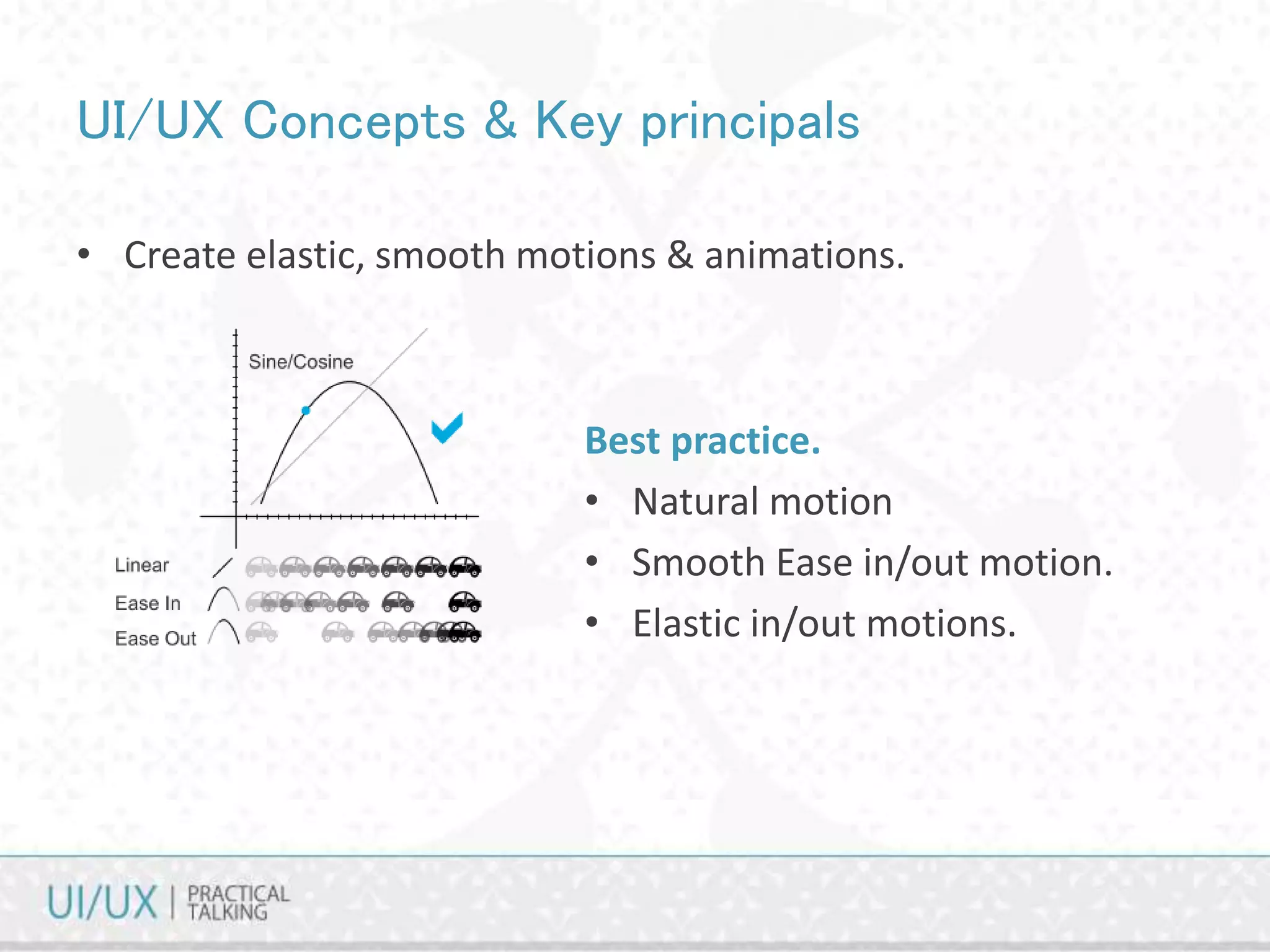 UI/UX Concepts & Key principals
• Create elastic, smooth motions & animations.
Best practice.
• Natural motion
• Smooth Ease in/out motion.
• Elastic in/out motions.
 