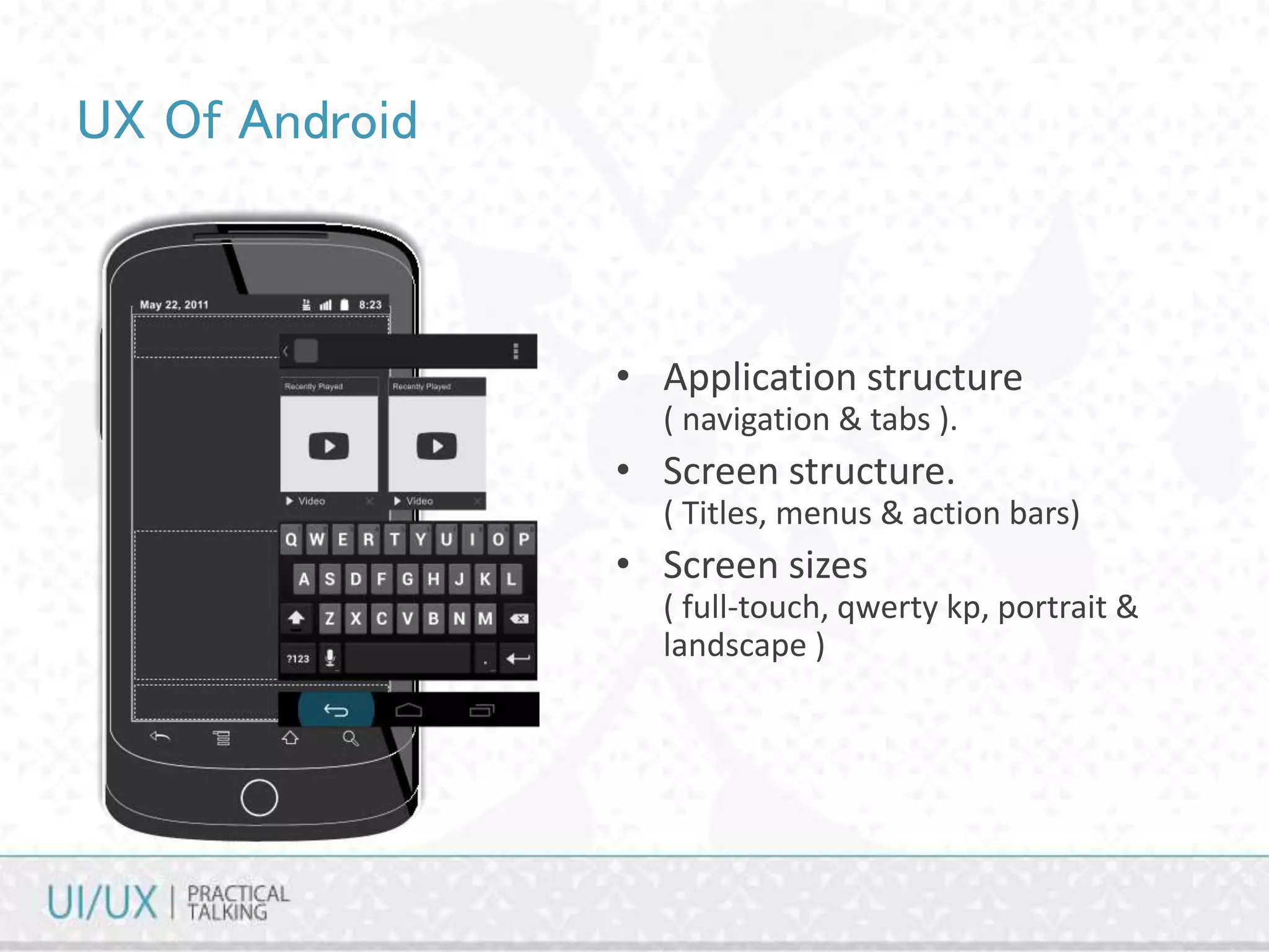 UX Of Android
• Application structure
( navigation & tabs ).
• Screen structure.
( Titles, menus & action bars)
• Screen sizes
( full-touch, qwerty kp, portrait &
landscape )
 