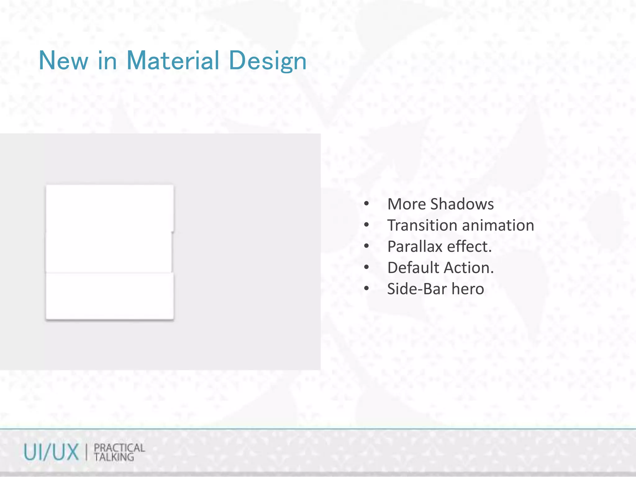 New in Material Design
• More Shadows
• Transition animation
• Parallax effect.
• Default Action.
• Side-Bar hero
 
