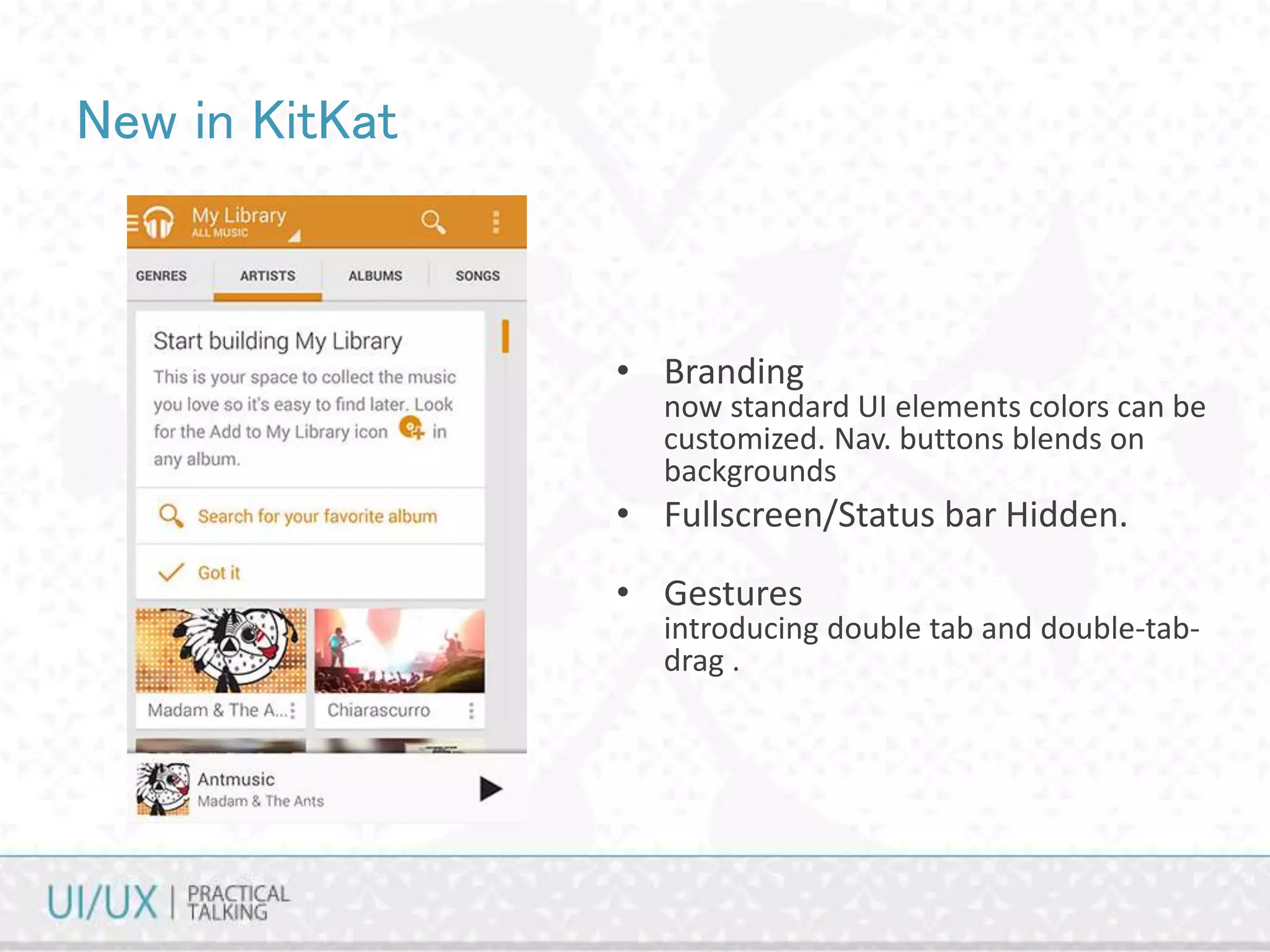 New in KitKat
• Branding
now standard UI elements colors can be
customized. Nav. buttons blends on
backgrounds
• Fullscreen/Status bar Hidden.
• Gestures
introducing double tab and double-tab-
drag .
 