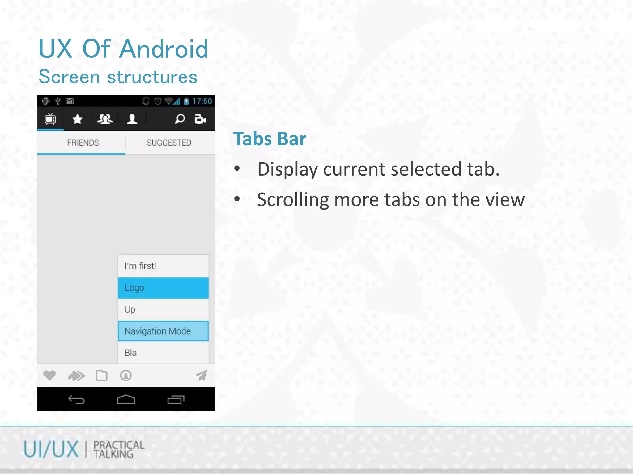 UX Of Android
Screen structures
Tabs Bar
• Display current selected tab.
• Scrolling more tabs on the view
 