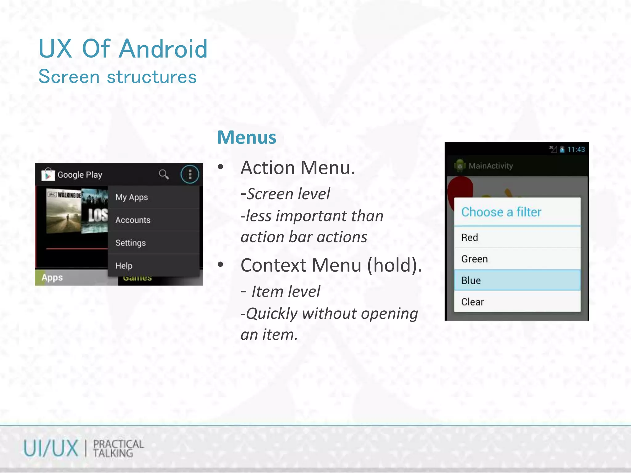 UX Of Android
Screen structures
Menus
• Action Menu.
-Screen level
-less important than
action bar actions
• Context Menu (hold).
- Item level
-Quickly without opening
an item.
 
