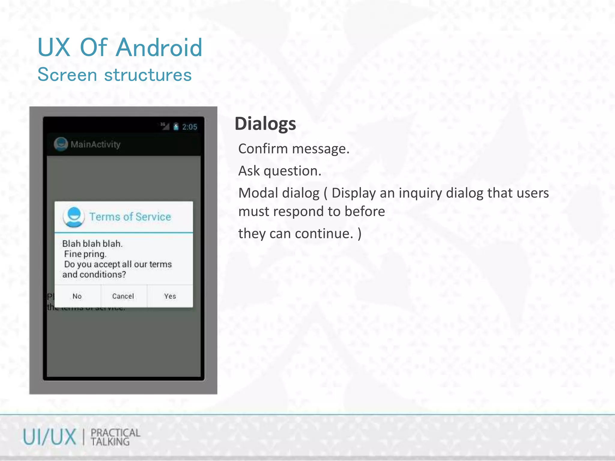 UX Of Android
Screen structures
• Dialogs
Confirm message.
Ask question.
Modal dialog ( Display an inquiry dialog that users
must respond to before
they can continue. )
 