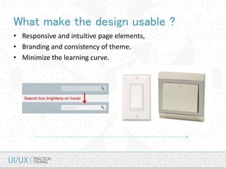 What make the design usable ?
• Responsive and intuitive page elements,
• Branding and consistency of theme.
• Minimize the learning curve.
 