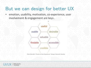 But we can design for better UX
• emotion, usability, motivation, co-experience, user
involvement & engagement are keys .
 
