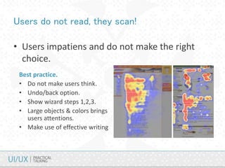Users do not read, they scan!
• Users impatiens and do not make the right
choice.
Best practice.
• Do not make users think.
• Undo/back option.
• Show wizard steps 1,2,3.
• Large objects & colors brings
users attentions.
• Make use of effective writing
 