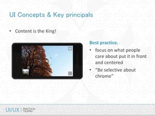 UI Concepts & Key principals
• Content is the King!
Best practice.
• focus on what people
care about put it in front
and centered
• “Be selective about
chrome”
 