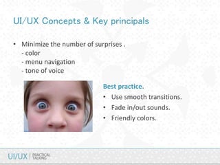 UI/UX Concepts & Key principals
• Minimize the number of surprises .
- color
- menu navigation
- tone of voice
Best practice.
• Use smooth transitions.
• Fade in/out sounds.
• Friendly colors.
 