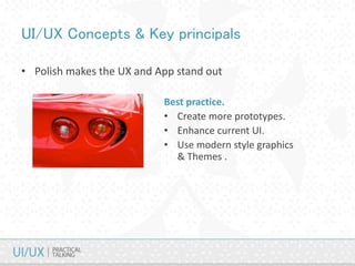 UI/UX Concepts & Key principals
• Polish makes the UX and App stand out
Best practice.
• Create more prototypes.
• Enhance current UI.
• Use modern style graphics
& Themes .
 
