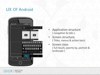 UX Of Android
• Application structure
( navigation & tabs ).
• Screen structure.
( Titles, menus & action bars)
• Screen sizes
( full-touch, qwerty kp, portrait &
landscape )
 