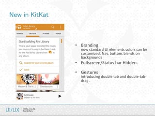 New in KitKat
• Branding
now standard UI elements colors can be
customized. Nav. buttons blends on
backgrounds
• Fullscreen/Status bar Hidden.
• Gestures
introducing double tab and double-tab-
drag .
 