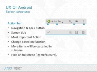 UX Of Android
Screen structures
Action bar
• Navigation & back button
• Screen title
• Most Important Action
• Change based on function
• More items will be cascaded in
submenu
• Hide on fullscreen ( game/picture).
 