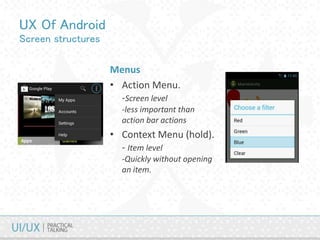 UX Of Android
Screen structures
Menus
• Action Menu.
-Screen level
-less important than
action bar actions
• Context Menu (hold).
- Item level
-Quickly without opening
an item.
 