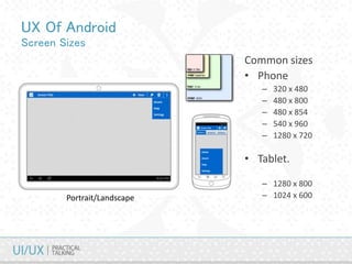 UX Of Android
Screen Sizes
Common sizes
• Phone
– 320 x 480
– 480 x 800
– 480 x 854
– 540 x 960
– 1280 x 720
• Tablet.
– 1280 x 800
– 1024 x 600Portrait/Landscape
 