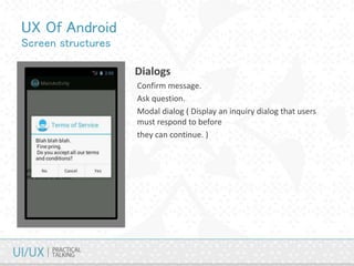 UX Of Android
Screen structures
• Dialogs
Confirm message.
Ask question.
Modal dialog ( Display an inquiry dialog that users
must respond to before
they can continue. )
 