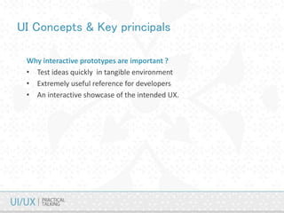 UI Concepts & Key principals
Why interactive prototypes are important ?
• Test ideas quickly in tangible environment
• Extremely useful reference for developers
• An interactive showcase of the intended UX.
 