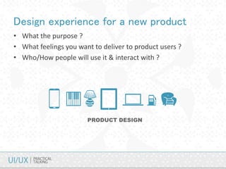 Design experience for a new product
• What the purpose ?
• What feelings you want to deliver to product users ?
• Who/How people will use it & interact with ?
 