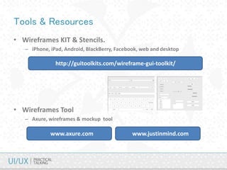Tools & Resources
• Wireframes KIT & Stencils.
– iPhone, iPad, Android, BlackBerry, Facebook, web and desktop
http://guitoolkits.com/wireframe-gui-toolkit/
www.axure.com
• Wireframes Tool
– Axure, wireframes & mockup tool
www.justinmind.com
 