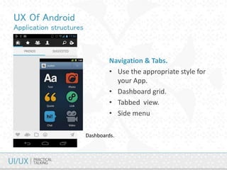 UX Of Android
Application structures
Navigation & Tabs.
• Use the appropriate style for
your App.
• Dashboard grid.
• Tabbed view.
• Side menu
Dashboards.
 