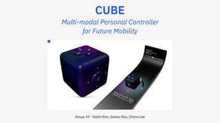CUBE
Multi-modal Personal Controller
for Future Mobility
Group 10 - Dabin Kim, Gwonu Ryu, Chanu Lee
 