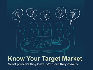 Know Your Target Market.
What problem they have. Who are they exactly.
 